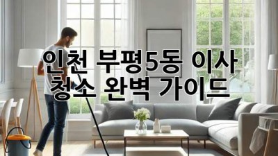 인천 부평5동 이사 청소: 완벽 가이드